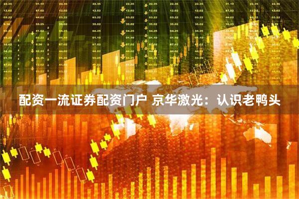 配资一流证券配资门户 京华激光：认识老鸭头