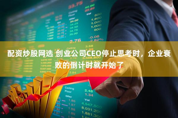配资炒股网选 创业公司CEO停止思考时，企业衰败的倒计时就开始了