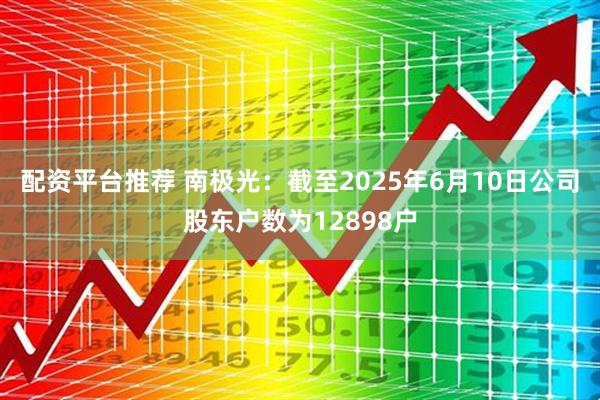 配资平台推荐 南极光：截至2025年6月10日公司股东户数为12898户