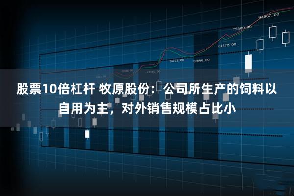 股票10倍杠杆 牧原股份：公司所生产的饲料以自用为主，对外销售规模占比小