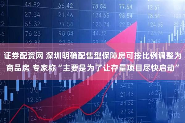 证劵配资网 深圳明确配售型保障房可按比例调整为商品房 专家称“主要是为了让存量项目尽快启动”