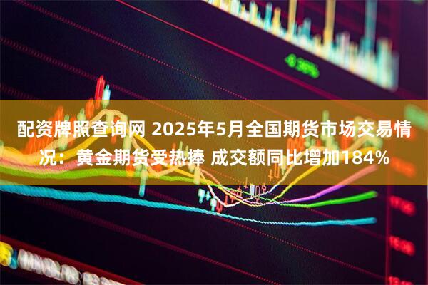配资牌照查询网 2025年5月全国期货市场交易情况：黄金期货受热捧 成交额同比增加184%