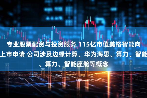 专业股票配资与投资服务 115亿市值美格智能向港交所提交上市申请 公司涉及边缘计算、华为海思、算力、智能座舱等概念