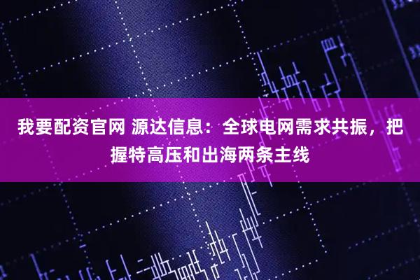 我要配资官网 源达信息：全球电网需求共振，把握特高压和出海两条主线
