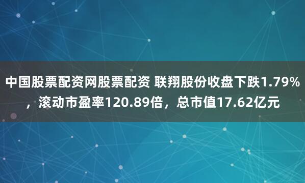 中国股票配资网股票配资 联翔股份收盘下跌1.79%，滚动市盈率120.89倍，总市值17.62亿元