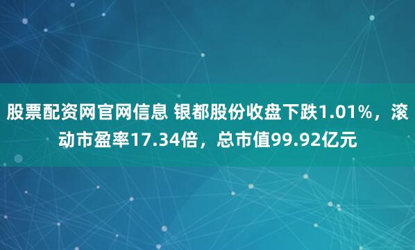 股票配资网官网信息 银都股份收盘下跌1.01%，滚动市盈率17.34倍，总市值99.92亿元