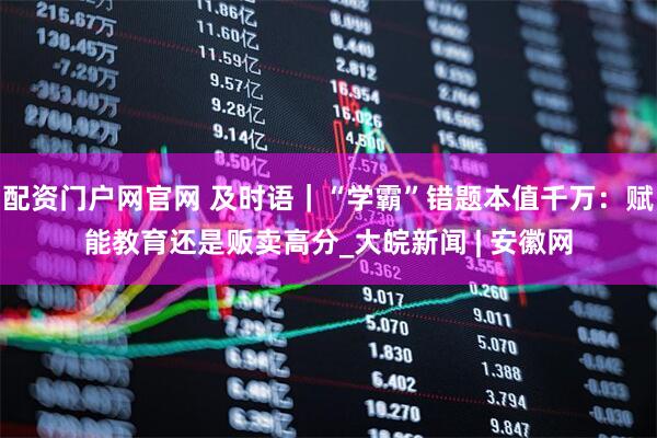 配资门户网官网 及时语｜“学霸”错题本值千万：赋能教育还是贩卖高分_大皖新闻 | 安徽网