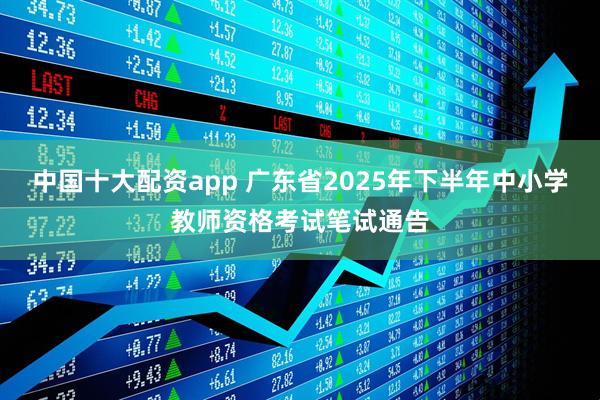 中国十大配资app 广东省2025年下半年中小学教师资格考试笔试通告