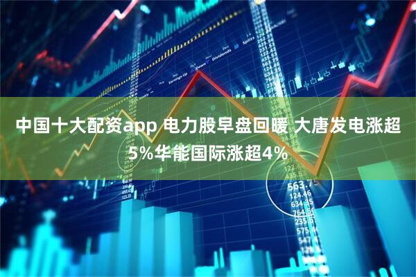 中国十大配资app 电力股早盘回暖 大唐发电涨超5%华能国际涨超4%