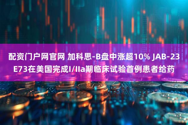 配资门户网官网 加科思-B盘中涨超10% JAB-23E73在美国完成I/IIa期临床试验首例患者给药