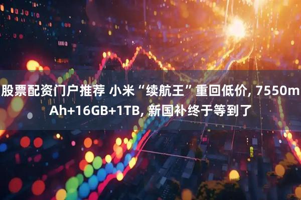 股票配资门户推荐 小米“续航王”重回低价, 7550mAh+16GB+1TB, 新国补终于等到了