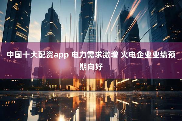 中国十大配资app 电力需求激增 火电企业业绩预期向好