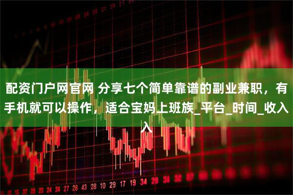 配资门户网官网 分享七个简单靠谱的副业兼职，有手机就可以操作，适合宝妈上班族_平台_时间_收入