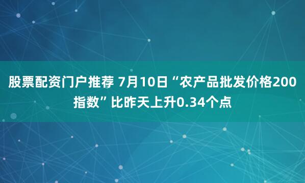 股票配资门户推荐 7月10日“农产品批发价格200指数”比昨天上升0.34个点