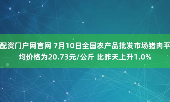 配资门户网官网 7月10日全国农产品批发市场猪肉平均价格为20.73元/公斤 比昨天上升1.0%