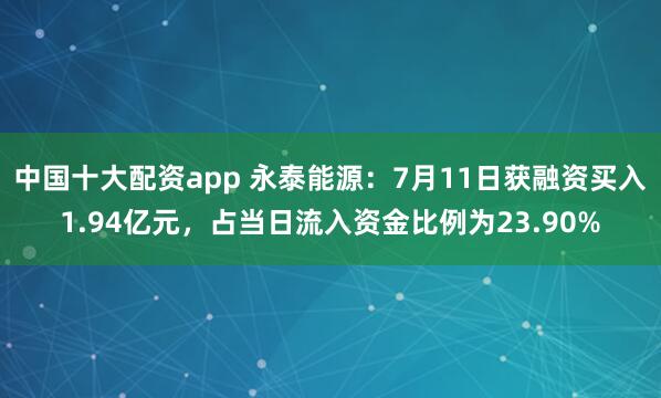 中国十大配资app 永泰能源：7月11日获融资买入1.94亿元，占当日流入资金比例为23.90%