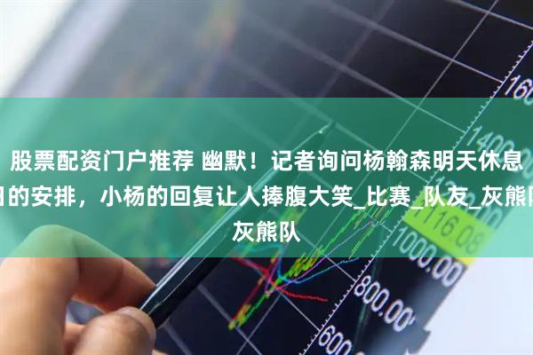 股票配资门户推荐 幽默！记者询问杨翰森明天休息日的安排，小杨的回复让人捧腹大笑_比赛_队友_灰熊队