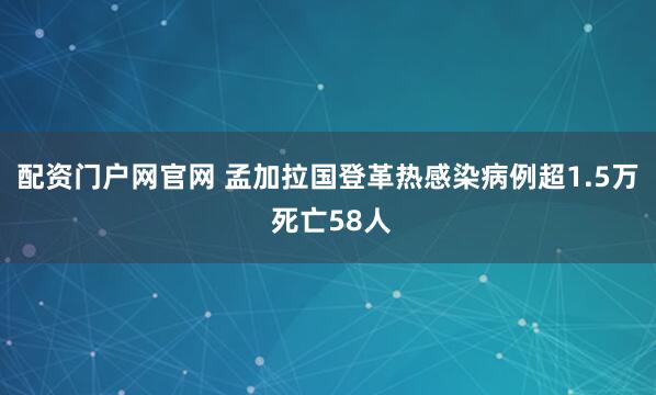 配资门户网官网 孟加拉国登革热感染病例超1.5万 死亡58人
