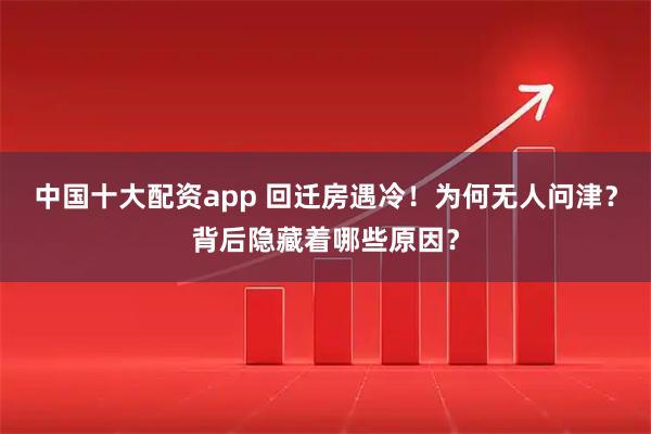 中国十大配资app 回迁房遇冷！为何无人问津？背后隐藏着哪些原因？