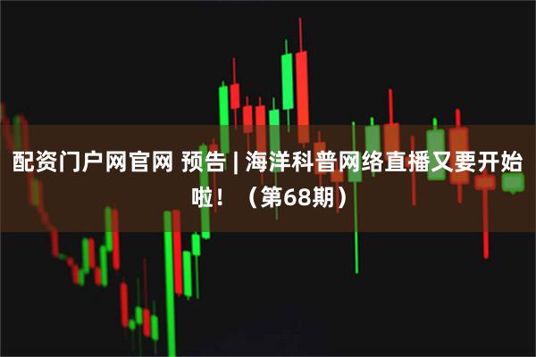 配资门户网官网 预告 | 海洋科普网络直播又要开始啦！（第68期）