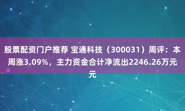 股票配资门户推荐 宝通科技（300031）周评：本周涨3.09%，主力资金合计净流出2246.26万元