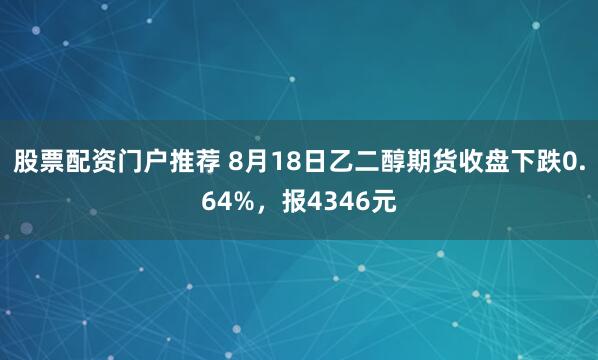 股票配资门户推荐 8月18日乙二醇期货收盘下跌0.64%，报4346元