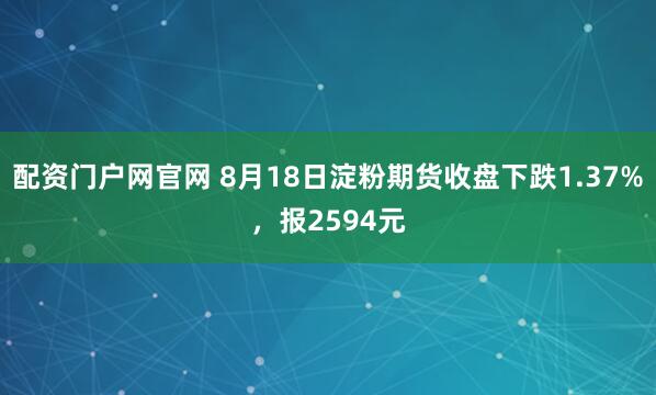 配资门户网官网 8月18日淀粉期货收盘下跌1.37%，报2594元