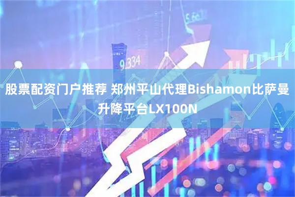 股票配资门户推荐 郑州平山代理Bishamon比萨曼升降平台LX100N
