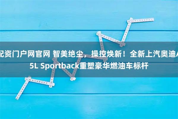 配资门户网官网 智美绝尘，操控焕新！全新上汽奥迪A5L Sportback重塑豪华燃油车标杆