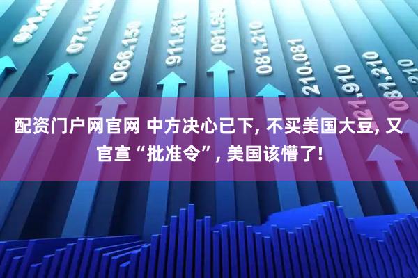 配资门户网官网 中方决心已下, 不买美国大豆, 又官宣“批准令”, 美国该懵了!