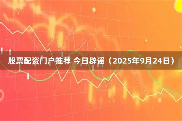 股票配资门户推荐 今日辟谣（2025年9月24日）