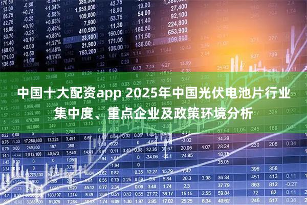 中国十大配资app 2025年中国光伏电池片行业集中度、重点企业及政策环境分析