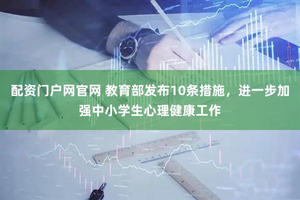 配资门户网官网 教育部发布10条措施，进一步加强中小学生心理健康工作