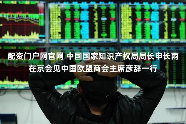 配资门户网官网 中国国家知识产权局局长申长雨在京会见中国欧盟商会主席彦辞一行