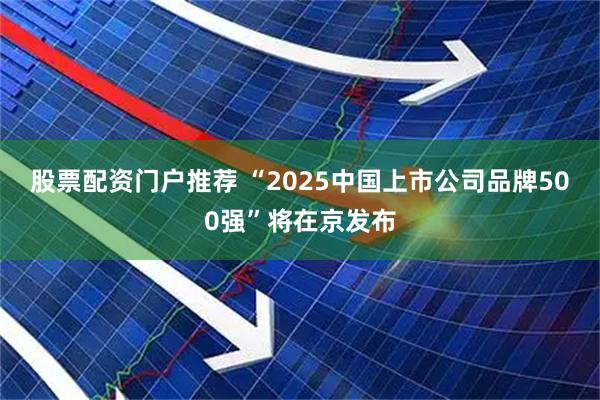 股票配资门户推荐 “2025中国上市公司品牌500强”将在京发布