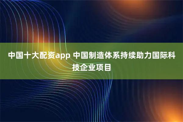 中国十大配资app 中国制造体系持续助力国际科技企业项目