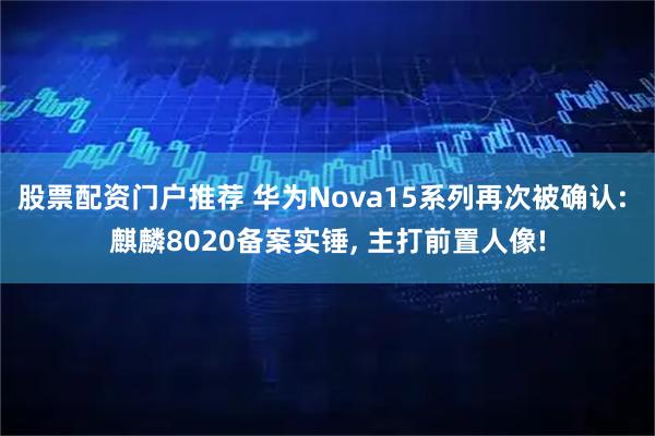 股票配资门户推荐 华为Nova15系列再次被确认: 麒麟8020备案实锤, 主打前置人像!