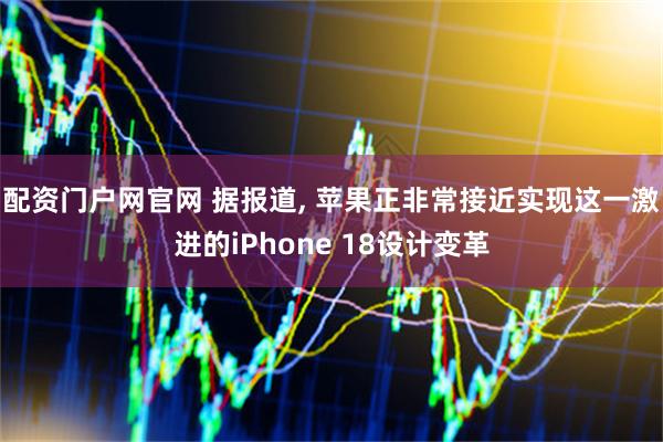 配资门户网官网 据报道, 苹果正非常接近实现这一激进的iPhone 18设计变革