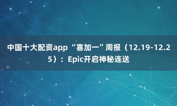 中国十大配资app “喜加一”周报（12.19-12.25）：Epic开启神秘连送