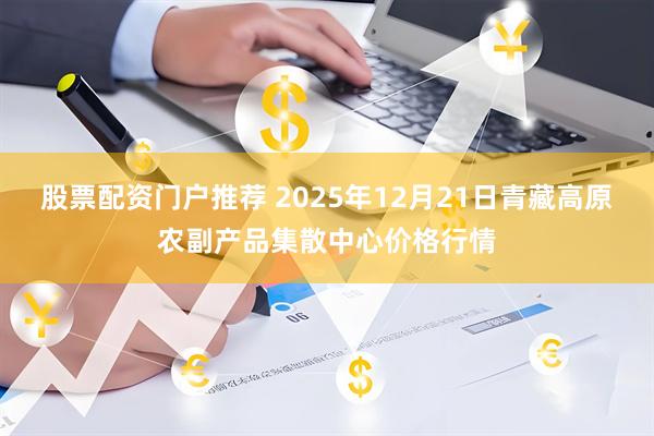 股票配资门户推荐 2025年12月21日青藏高原农副产品集散中心价格行情
