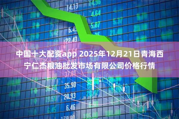 中国十大配资app 2025年12月21日青海西宁仁杰粮油批发市场有限公司价格行情