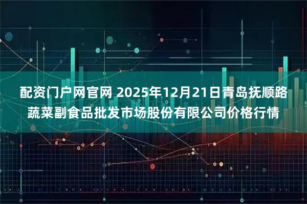 配资门户网官网 2025年12月21日青岛抚顺路蔬菜副食品批发市场股份有限公司价格行情