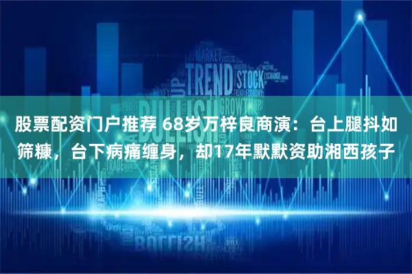 股票配资门户推荐 68岁万梓良商演：台上腿抖如筛糠，台下病痛缠身，却17年默默资助湘西孩子