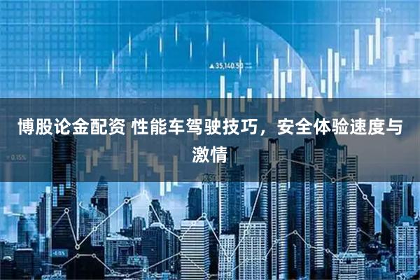博股论金配资 性能车驾驶技巧，安全体验速度与激情