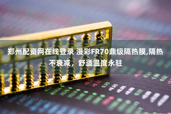 郑州配资网在线登录 漫彩FR70鼎级隔热膜,隔热不衰减，舒适温度永驻