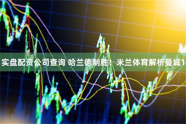 实盘配资公司查询 哈兰德制胜！米兰体育解析曼城1
