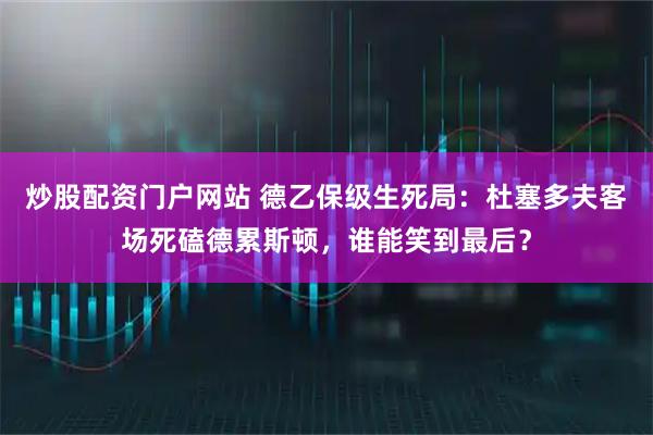 炒股配资门户网站 德乙保级生死局：杜塞多夫客场死磕德累斯顿，谁能笑到最后？