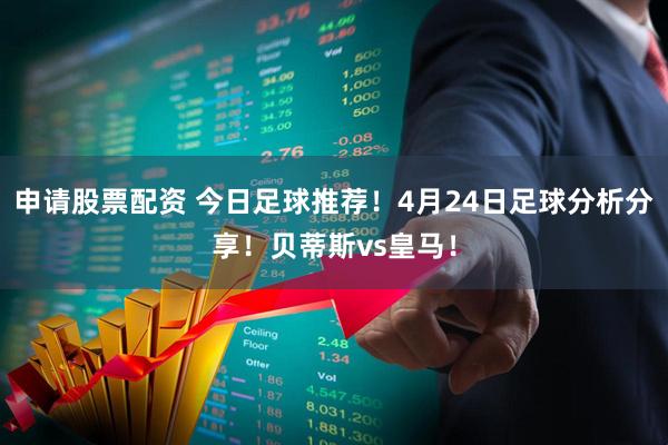 申请股票配资 今日足球推荐！4月24日足球分析分享！贝蒂斯vs皇马！