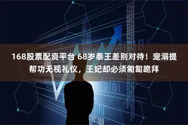 168股票配资平台 68岁泰王差别对待！宠溺提帮功无视礼仪，王妃却必须匍匐跪拜
