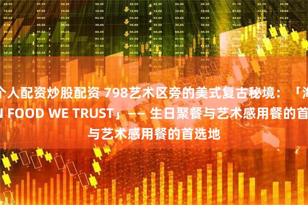 个人配资炒股配资 798艺术区旁的美式复古秘境:「海后 IN FOOD WE TRUST」—— 生日聚餐与艺术感用餐的首选地